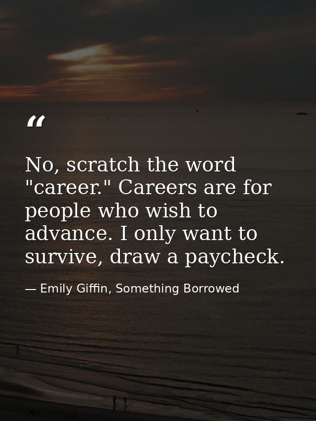 No, scratch the word "career." Careers are for people who wish to advance. I only want to survive, draw a paycheck. — Emily Giffin, Something Borrowed