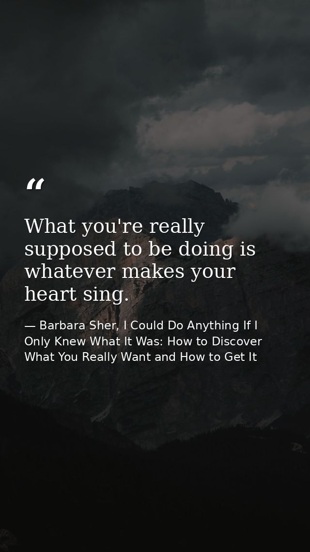 What you're really supposed to be doing is whatever makes your heart sing. — Barbara Sher, I Could Do Anything If I Only Knew What It Was: How to Discover What You Really Want and How to Get It