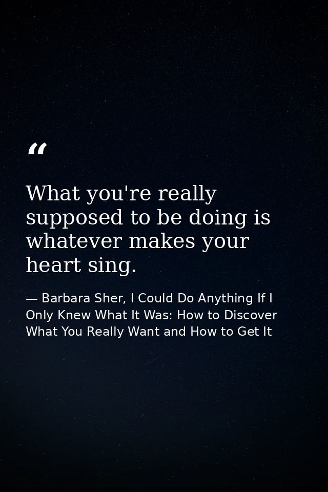 What you're really supposed to be doing is whatever makes your heart sing. — Barbara Sher, I Could Do Anything If I Only Knew What It Was: How to Discover What You Really Want and How to Get It