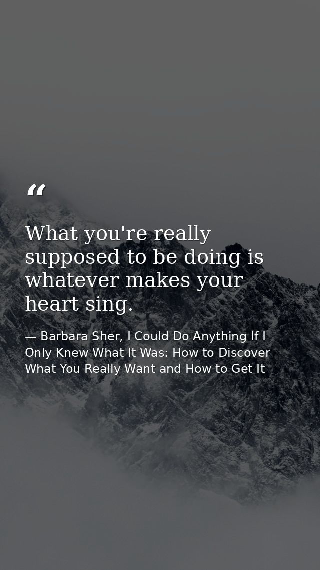 What you're really supposed to be doing is whatever makes your heart sing. — Barbara Sher, I Could Do Anything If I Only Knew What It Was: How to Discover What You Really Want and How to Get It
