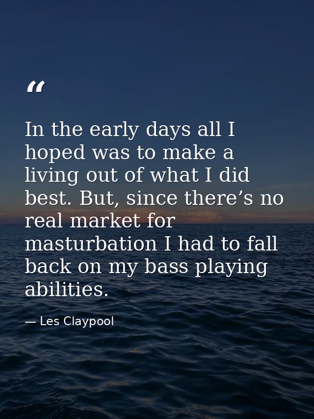 In the early days all I hoped was to make a living out of what I did best. But, since there’s no real market for masturb — Les Claypool