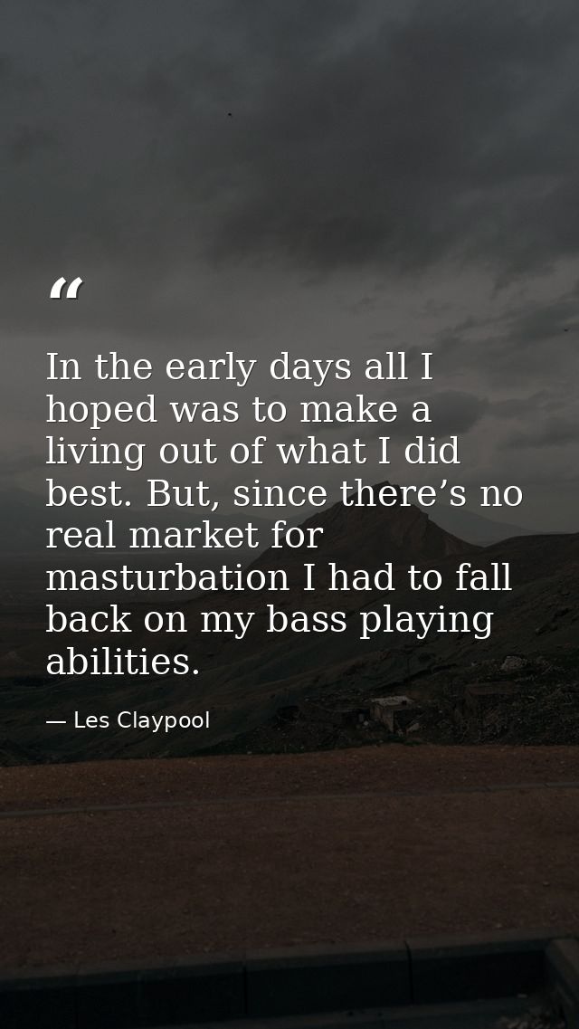 In the early days all I hoped was to make a living out of what I did best. But, since there’s no real market for masturb — Les Claypool