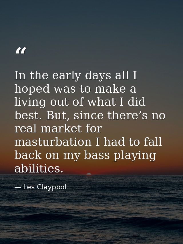 In the early days all I hoped was to make a living out of what I did best. But, since there’s no real market for masturb — Les Claypool