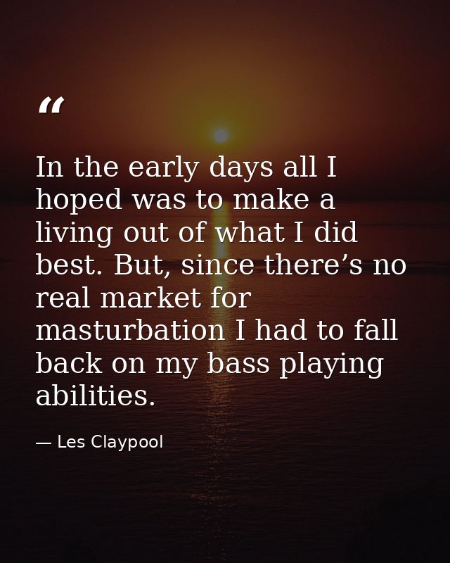 In the early days all I hoped was to make a living out of what I did best. But, since there’s no real market for masturb — Les Claypool