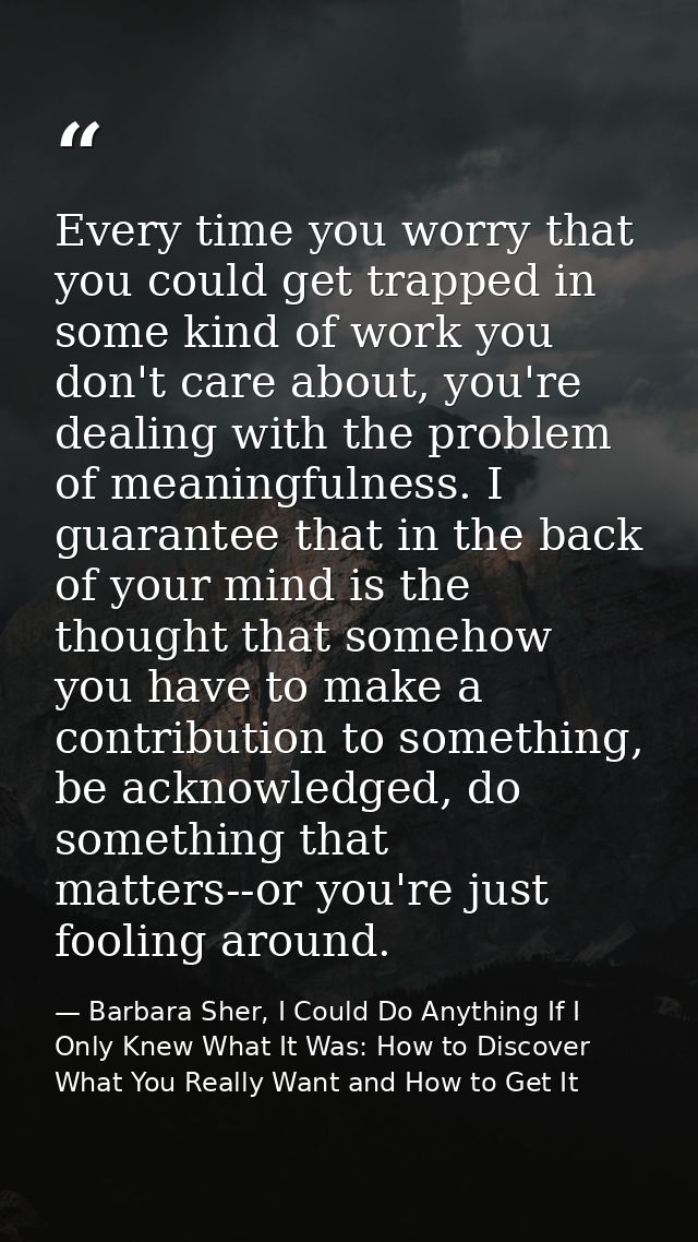 Every time you worry that you could get trapped in some kind of work you don't care about, you're dealing with the probl — Barbara Sher, I Could Do Anything If I Only Knew What It Was: How to Discover What You Really Want and How to Get It