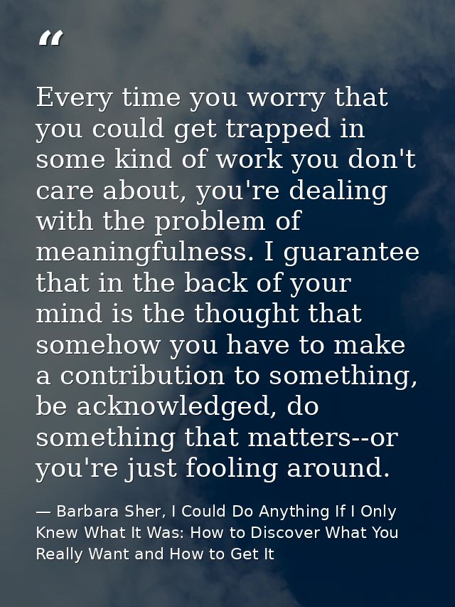 Every time you worry that you could get trapped in some kind of work you don't care about, you're dealing with the probl — Barbara Sher, I Could Do Anything If I Only Knew What It Was: How to Discover What You Really Want and How to Get It