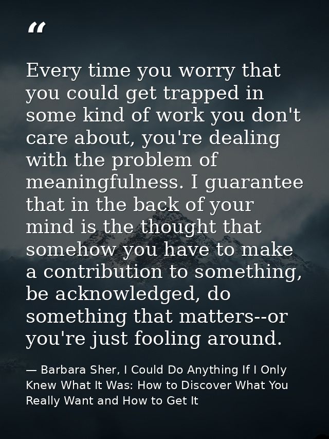 Every time you worry that you could get trapped in some kind of work you don't care about, you're dealing with the probl — Barbara Sher, I Could Do Anything If I Only Knew What It Was: How to Discover What You Really Want and How to Get It