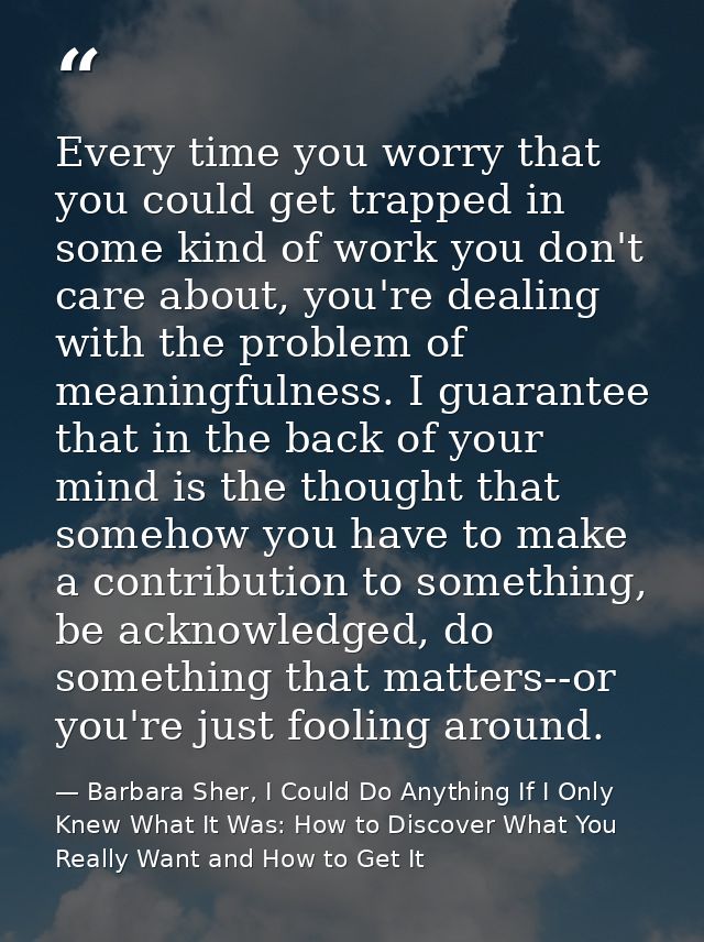 Every time you worry that you could get trapped in some kind of work you don't care about, you're dealing with the probl — Barbara Sher, I Could Do Anything If I Only Knew What It Was: How to Discover What You Really Want and How to Get It