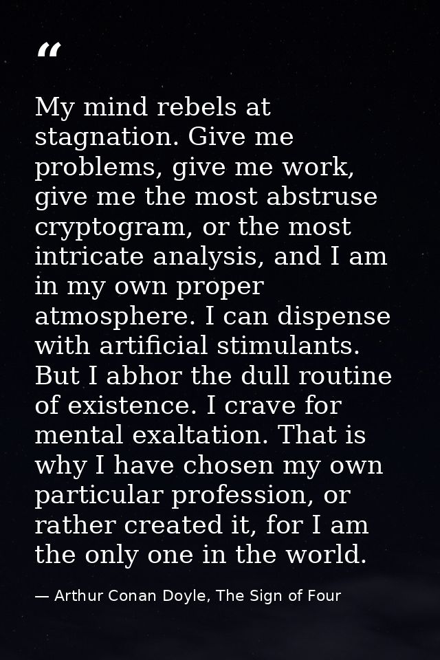 My mind rebels at stagnation. Give me problems, give me work, give me the most abstruse cryptogram, or the most intricat — Arthur Conan Doyle, The Sign of Four