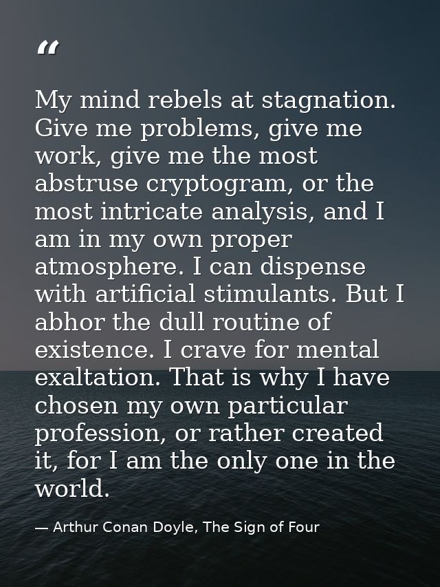 My mind rebels at stagnation. Give me problems, give me work, give me the most abstruse cryptogram, or the most intricat — Arthur Conan Doyle, The Sign of Four