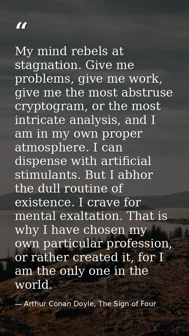 My mind rebels at stagnation. Give me problems, give me work, give me the most abstruse cryptogram, or the most intricat — Arthur Conan Doyle, The Sign of Four