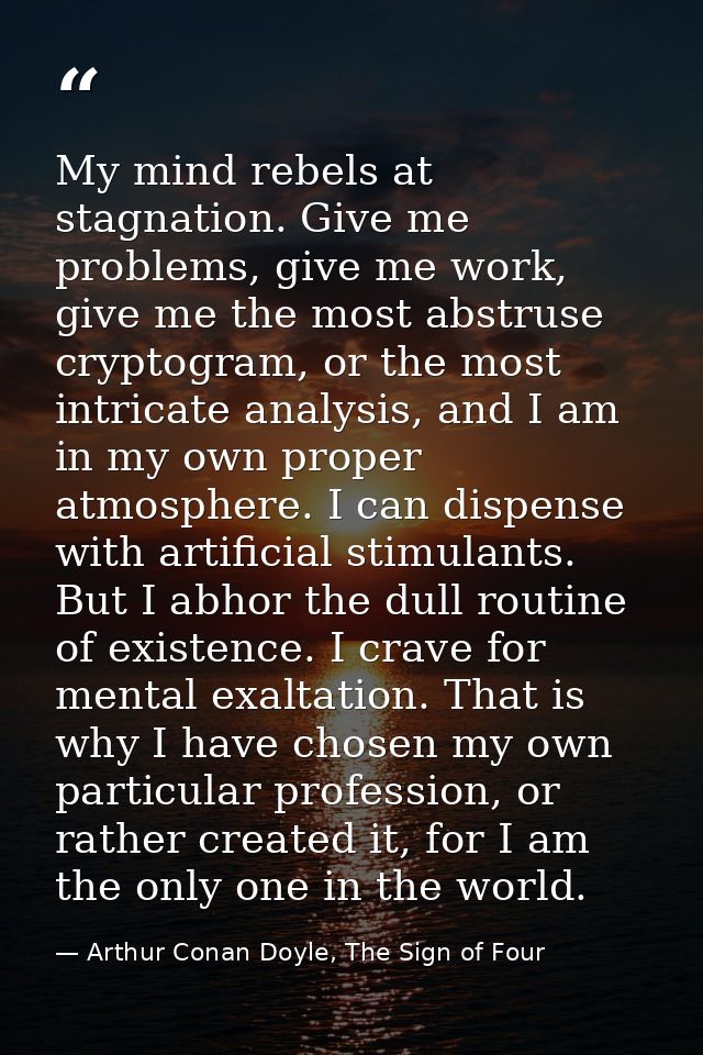 My mind rebels at stagnation. Give me problems, give me work, give me the most abstruse cryptogram, or the most intricat — Arthur Conan Doyle, The Sign of Four