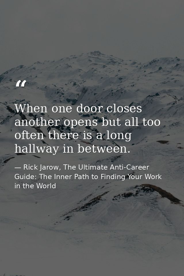 When one door closes another opens but all too often there is a long hallway in between. — Rick Jarow, The Ultimate Anti-Career Guide: The Inner Path to Finding Your Work in the World