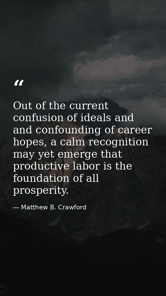 Out of the current confusion of ideals and and confounding of career hopes, a calm recognition may yet emerge that produ — Matthew B. Crawford