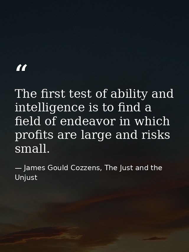 The first test of ability and intelligence is to find a field of endeavor in which profits are large and risks small. — James Gould Cozzens, The Just and the Unjust