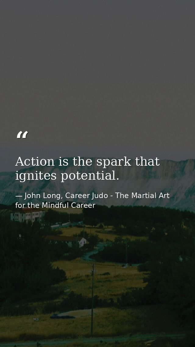 Action is the spark that ignites potential. — John Long, Career Judo - The Martial Art for the Mindful Career