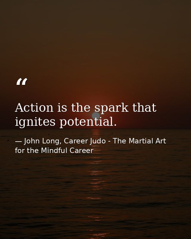 Action is the spark that ignites potential. — John Long, Career Judo - The Martial Art for the Mindful Career