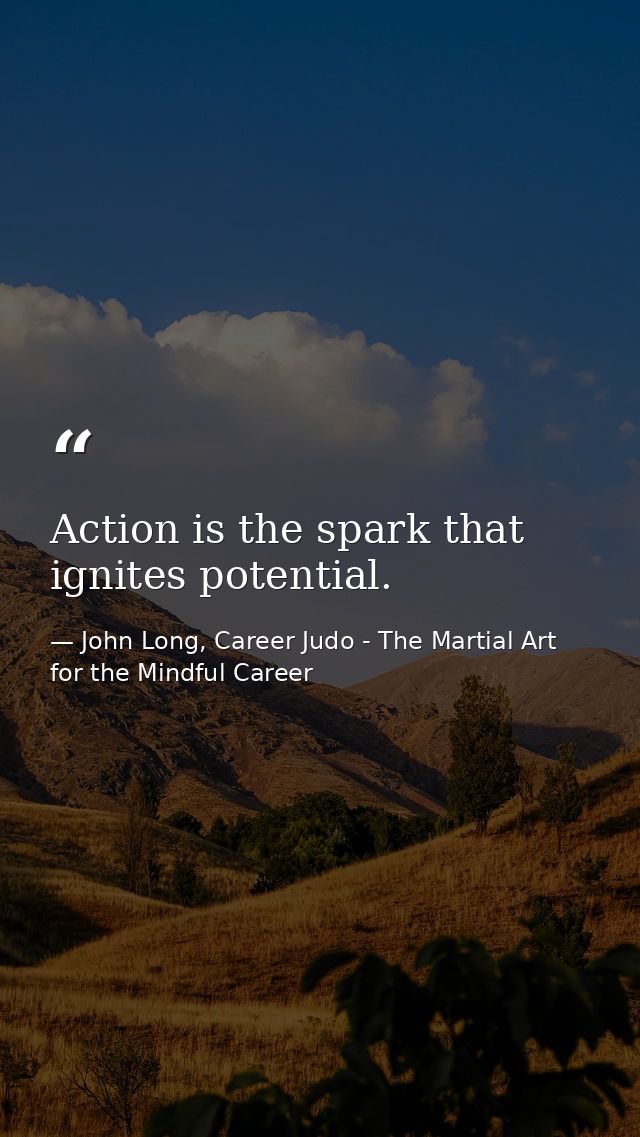 Action is the spark that ignites potential. — John Long, Career Judo - The Martial Art for the Mindful Career