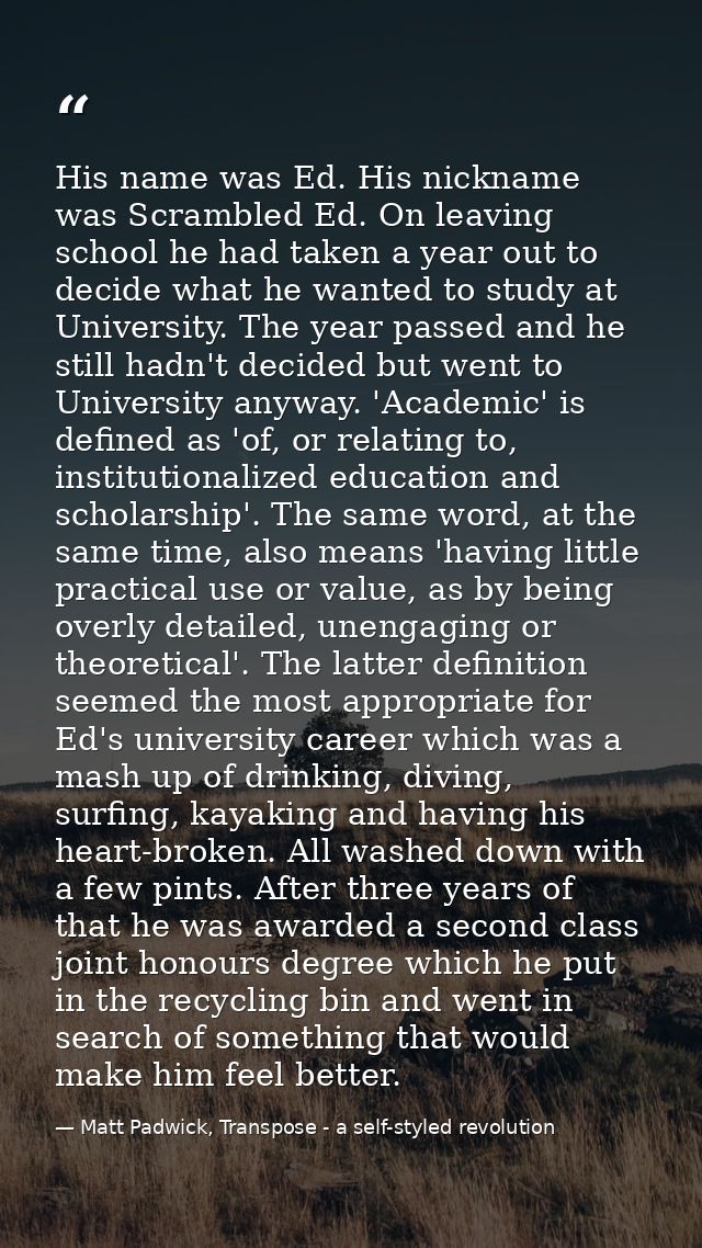 His name was Ed. His nickname was Scrambled Ed. On leaving school he had taken a year out to decide what he wanted to st — Matt Padwick, Transpose - a self-styled revolution