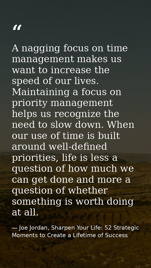 A nagging focus on time management makes us want to increase the speed of our lives. Maintaining a focus on priority man — Joe Jordan, Sharpen Your Life: 52 Strategic Moments to Create a Lifetime of Success
