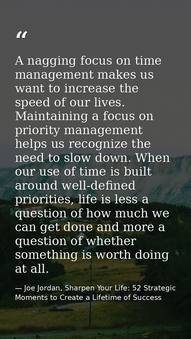 A nagging focus on time management makes us want to increase the speed of our lives. Maintaining a focus on priority man — Joe Jordan, Sharpen Your Life: 52 Strategic Moments to Create a Lifetime of Success