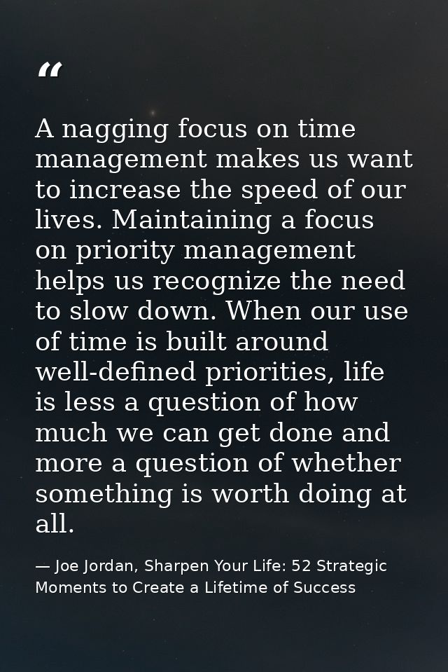 A nagging focus on time management makes us want to increase the speed of our lives. Maintaining a focus on priority man — Joe Jordan, Sharpen Your Life: 52 Strategic Moments to Create a Lifetime of Success
