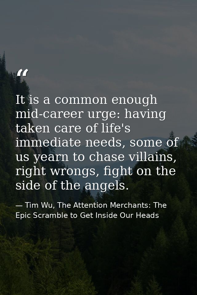 It is a common enough mid-career urge: having taken care of life's immediate needs, some of us yearn to chase villains,  — Tim Wu, The Attention Merchants: The Epic Scramble to Get Inside Our Heads