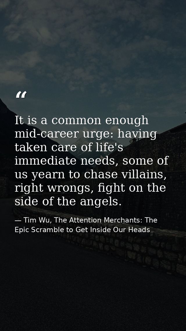 It is a common enough mid-career urge: having taken care of life's immediate needs, some of us yearn to chase villains,  — Tim Wu, The Attention Merchants: The Epic Scramble to Get Inside Our Heads