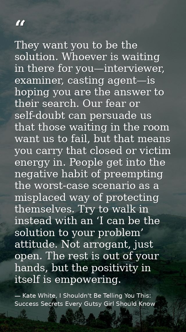 They want you to be the solution. Whoever is waiting in there for you—interviewer, examiner, casting agent—is hoping you — Kate White, I Shouldn't Be Telling You This: Success Secrets Every Gutsy Girl Should Know