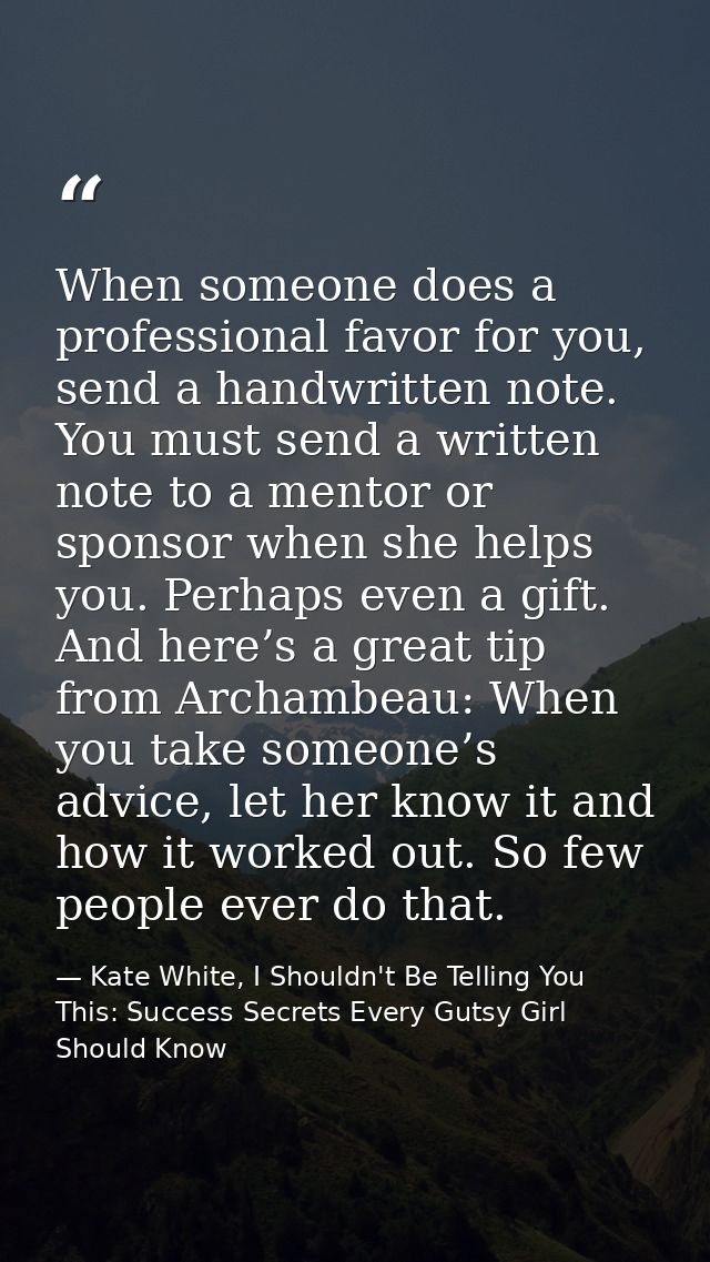 When someone does a professional favor for you, send a handwritten note. You must send a written note to a mentor or spo — Kate White, I Shouldn't Be Telling You This: Success Secrets Every Gutsy Girl Should Know