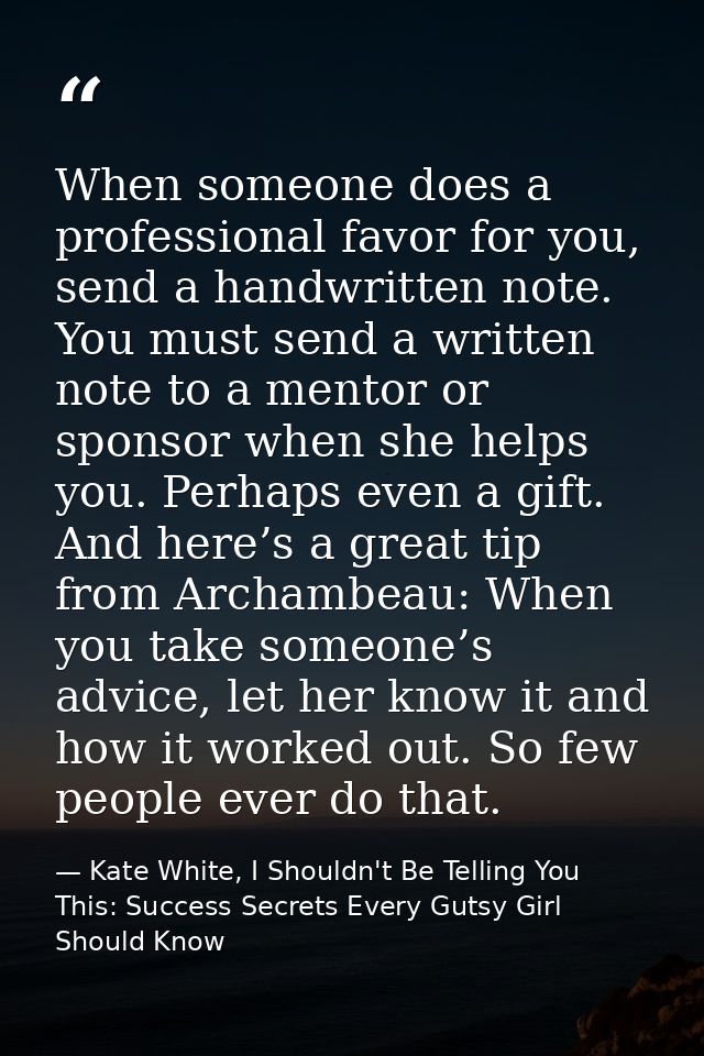 When someone does a professional favor for you, send a handwritten note. You must send a written note to a mentor or spo — Kate White, I Shouldn't Be Telling You This: Success Secrets Every Gutsy Girl Should Know