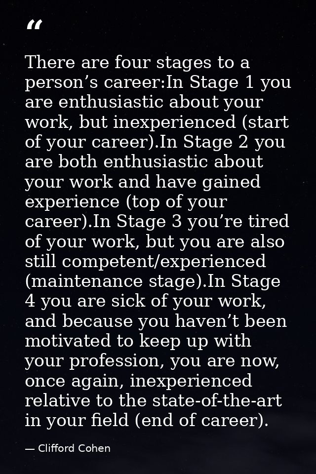 There are four stages to a person’s career:In Stage 1 you are enthusiastic about your work, but inexperienced (start of  — Clifford Cohen