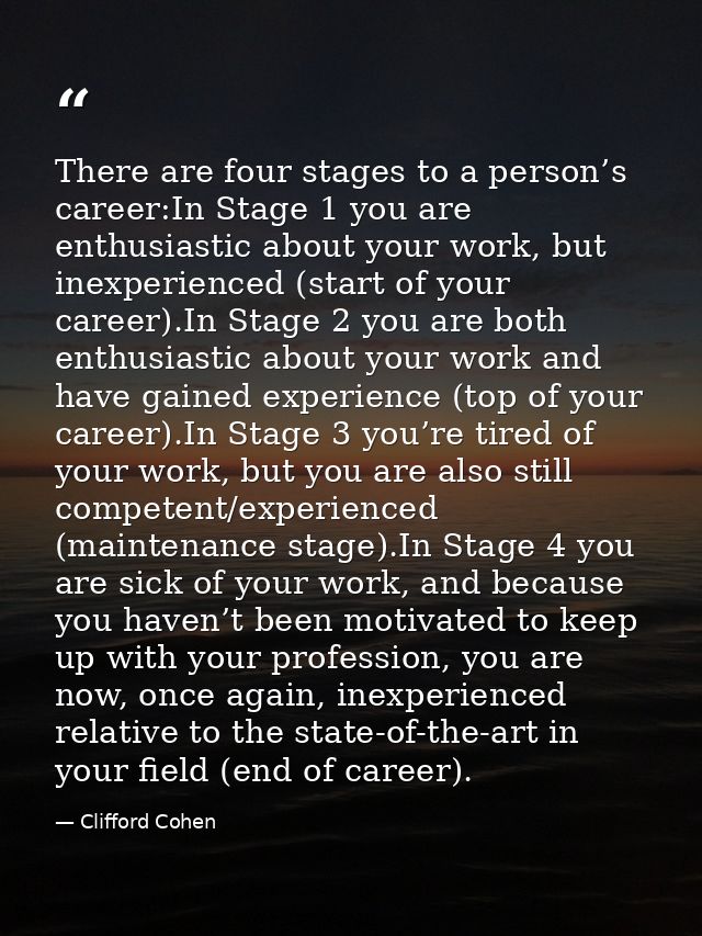 There are four stages to a person’s career:In Stage 1 you are enthusiastic about your work, but inexperienced (start of  — Clifford Cohen
