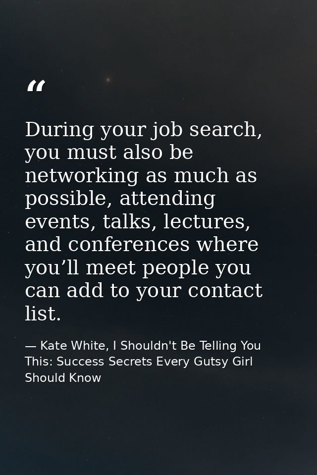 During your job search, you must also be networking as much as possible, attending events, talks, lectures, and conferen — Kate White, I Shouldn't Be Telling You This: Success Secrets Every Gutsy Girl Should Know
