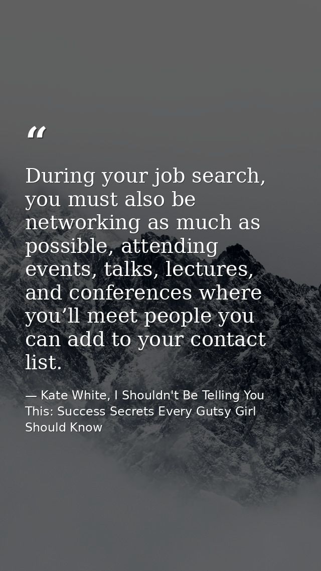 During your job search, you must also be networking as much as possible, attending events, talks, lectures, and conferen — Kate White, I Shouldn't Be Telling You This: Success Secrets Every Gutsy Girl Should Know