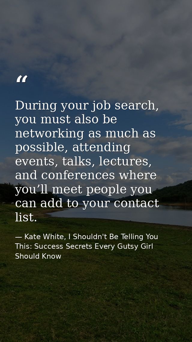 During your job search, you must also be networking as much as possible, attending events, talks, lectures, and conferen — Kate White, I Shouldn't Be Telling You This: Success Secrets Every Gutsy Girl Should Know