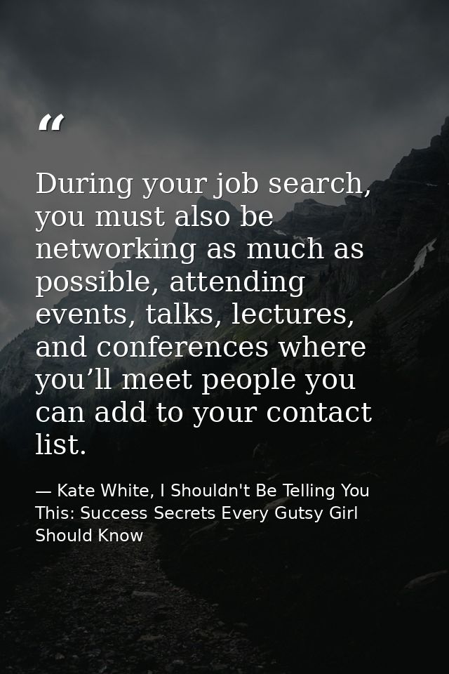 During your job search, you must also be networking as much as possible, attending events, talks, lectures, and conferen — Kate White, I Shouldn't Be Telling You This: Success Secrets Every Gutsy Girl Should Know