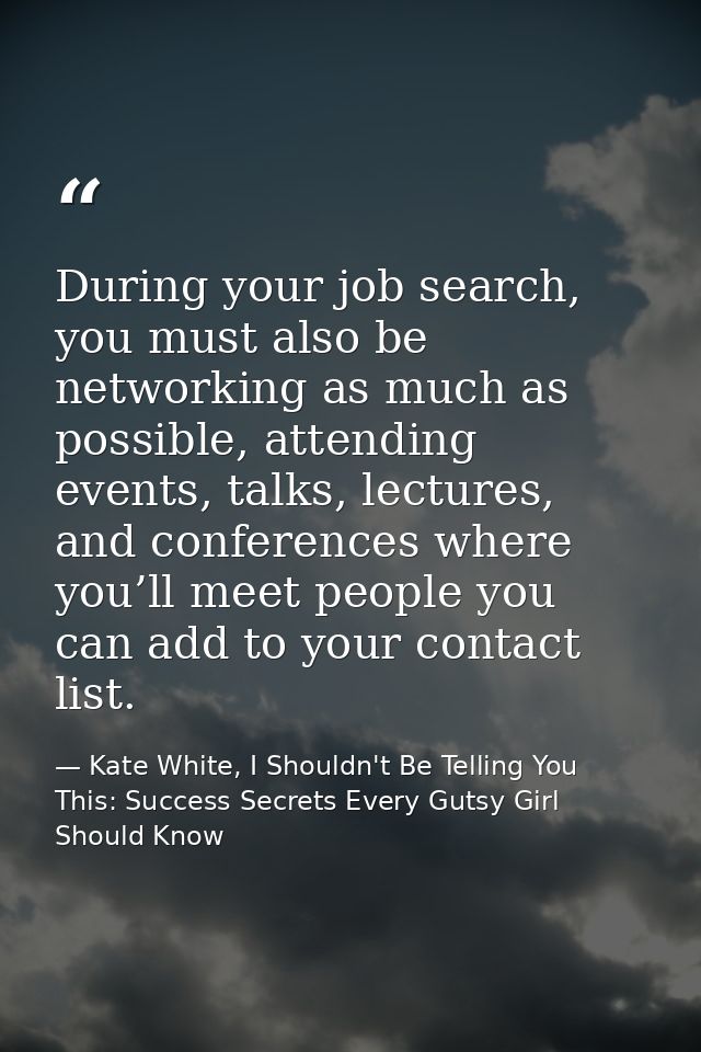During your job search, you must also be networking as much as possible, attending events, talks, lectures, and conferen — Kate White, I Shouldn't Be Telling You This: Success Secrets Every Gutsy Girl Should Know