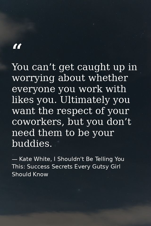 You can’t get caught up in worrying about whether everyone you work with likes you. Ultimately you want the respect of y — Kate White, I Shouldn't Be Telling You This: Success Secrets Every Gutsy Girl Should Know