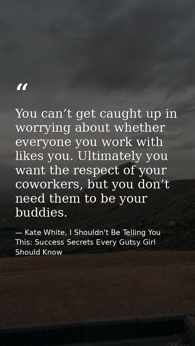 You can’t get caught up in worrying about whether everyone you work with likes you. Ultimately you want the respect of y — Kate White, I Shouldn't Be Telling You This: Success Secrets Every Gutsy Girl Should Know