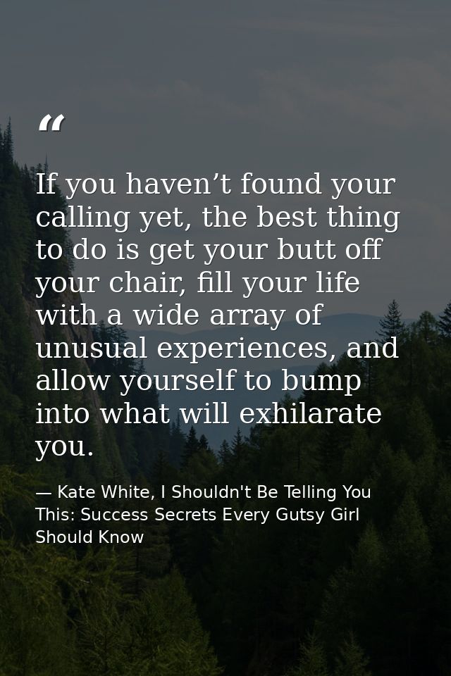 If you haven’t found your calling yet, the best thing to do is get your butt off your chair, fill your life with a wide  — Kate White, I Shouldn't Be Telling You This: Success Secrets Every Gutsy Girl Should Know