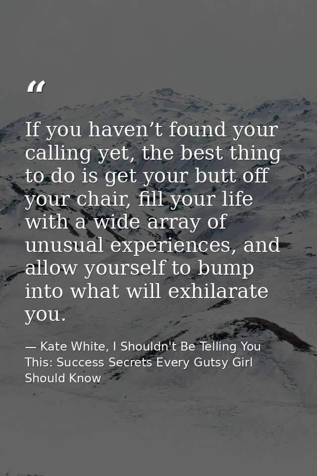 If you haven’t found your calling yet, the best thing to do is get your butt off your chair, fill your life with a wide  — Kate White, I Shouldn't Be Telling You This: Success Secrets Every Gutsy Girl Should Know