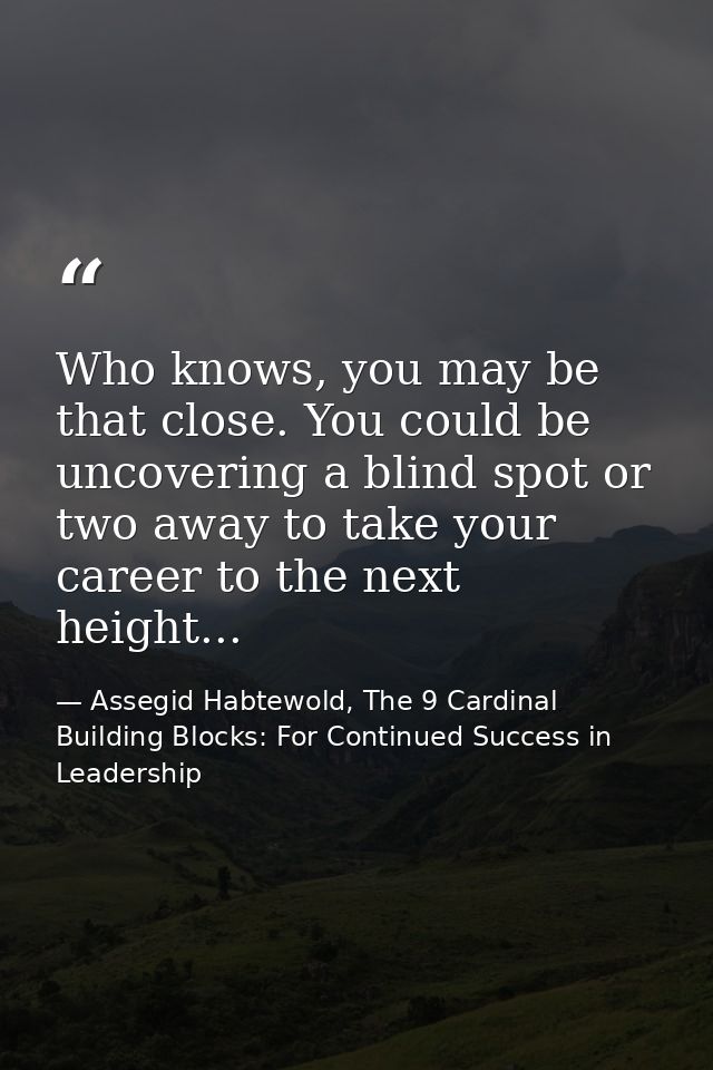 Who knows, you may be that close. You could be uncovering a blind spot or two away to take your career to the next heigh — Assegid Habtewold, The 9 Cardinal Building Blocks: For Continued Success in Leadership