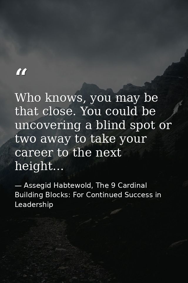 Who knows, you may be that close. You could be uncovering a blind spot or two away to take your career to the next heigh — Assegid Habtewold, The 9 Cardinal Building Blocks: For Continued Success in Leadership