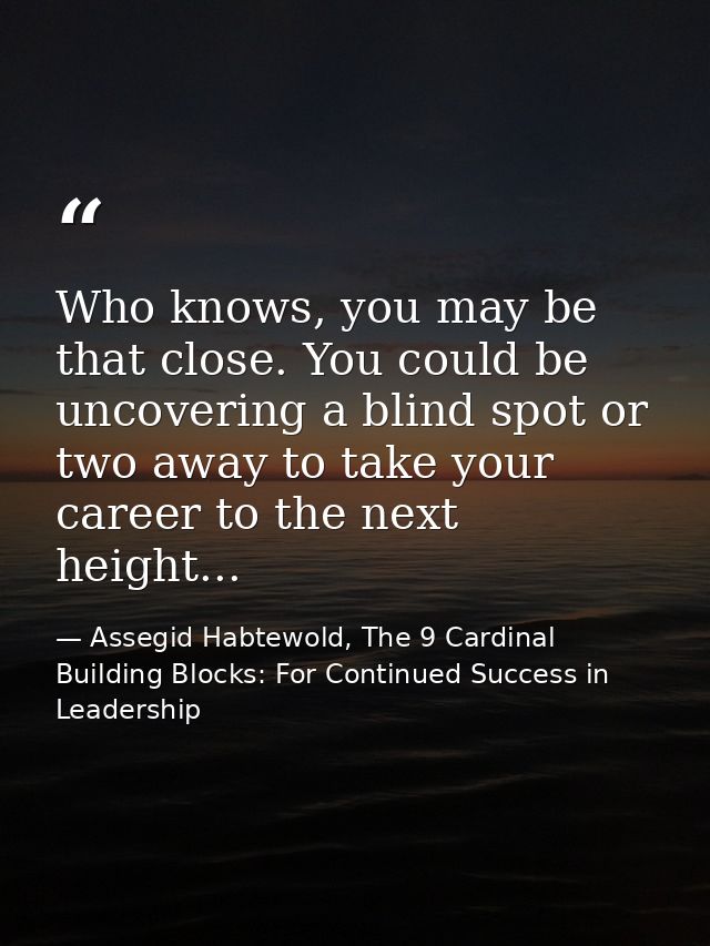 Who knows, you may be that close. You could be uncovering a blind spot or two away to take your career to the next heigh — Assegid Habtewold, The 9 Cardinal Building Blocks: For Continued Success in Leadership