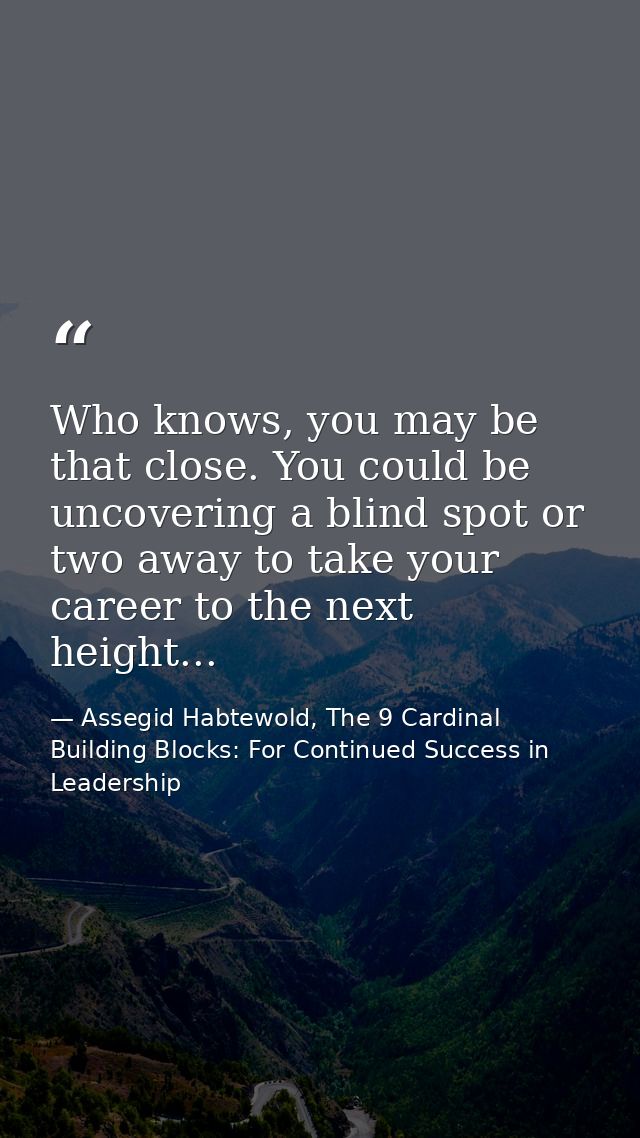 Who knows, you may be that close. You could be uncovering a blind spot or two away to take your career to the next heigh — Assegid Habtewold, The 9 Cardinal Building Blocks: For Continued Success in Leadership