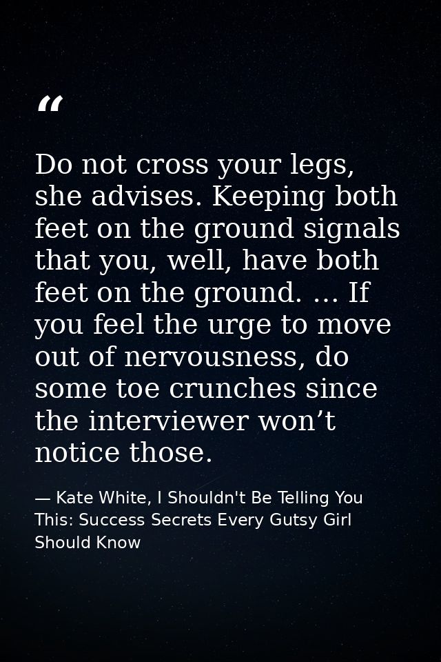 Do not cross your legs, she advises. Keeping both feet on the ground signals that you, well, have both feet on the groun — Kate White, I Shouldn't Be Telling You This: Success Secrets Every Gutsy Girl Should Know