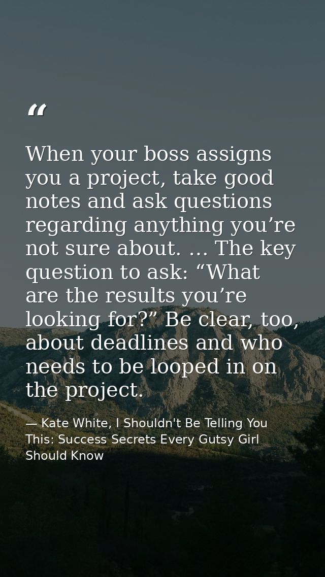 When your boss assigns you a project, take good notes and ask questions regarding anything you’re not sure about. … The  — Kate White, I Shouldn't Be Telling You This: Success Secrets Every Gutsy Girl Should Know