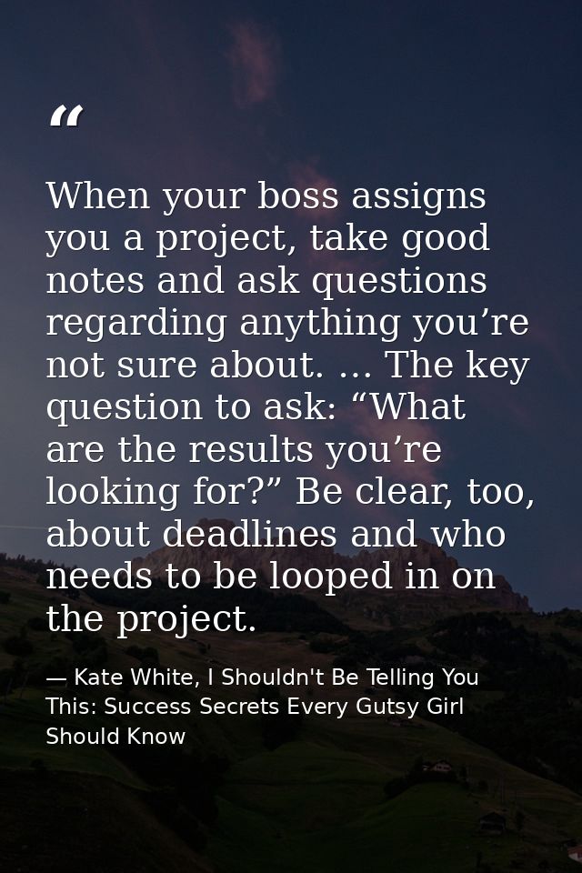 When your boss assigns you a project, take good notes and ask questions regarding anything you’re not sure about. … The  — Kate White, I Shouldn't Be Telling You This: Success Secrets Every Gutsy Girl Should Know