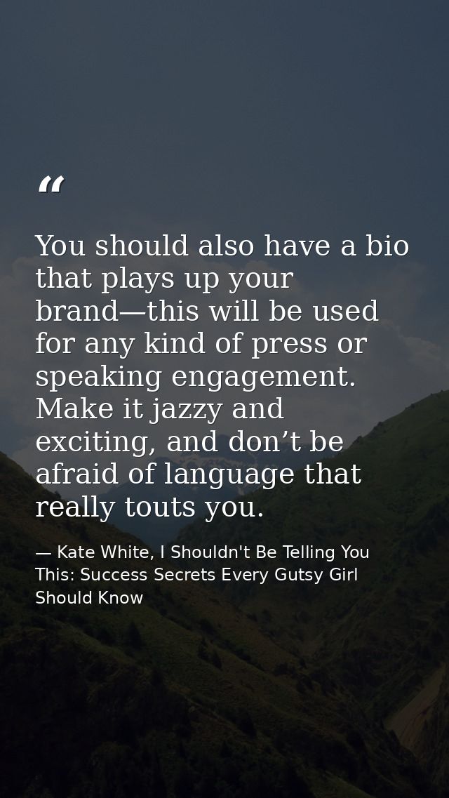 You should also have a bio that plays up your brand—this will be used for any kind of press or speaking engagement. Make — Kate White, I Shouldn't Be Telling You This: Success Secrets Every Gutsy Girl Should Know